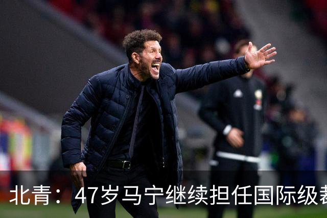 北青：47岁马宁继续担任国际级裁判，麦麦提江首度入围国际级裁判
